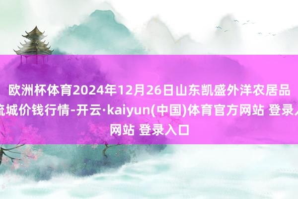 欧洲杯体育2024年12月26日山东凯盛外洋农居品物流城价钱行情-开云·kaiyun(中国)体育官方网站 登录入口