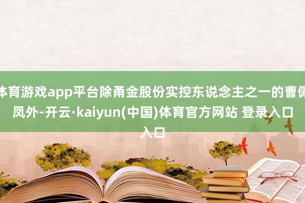 体育游戏app平台除甬金股份实控东说念主之一的曹佩凤外-开云·kaiyun(中国)体育官方网站 登录入口