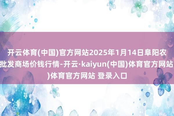 开云体育(中国)官方网站2025年1月14日阜阳农居品中心批发商场价钱行情-开云·kaiyun(中国)体育官方网站 登录入口