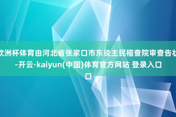 欧洲杯体育由河北省张家口市东谈主民稽查院审查告状-开云·kaiyun(中国)体育官方网站 登录入口