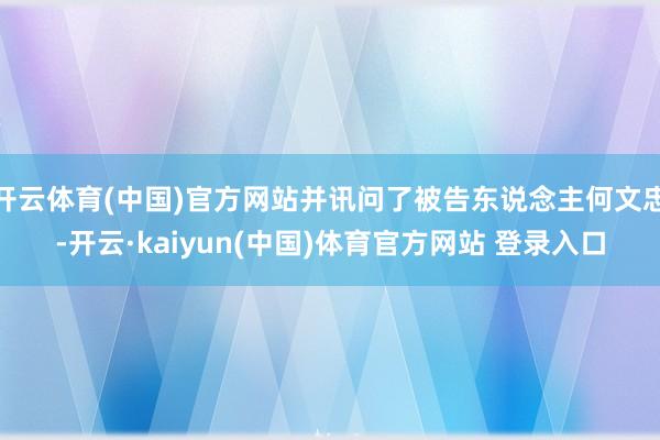 开云体育(中国)官方网站并讯问了被告东说念主何文忠-开云·kaiyun(中国)体育官方网站 登录入口