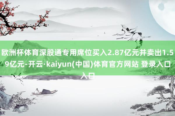 欧洲杯体育深股通专用席位买入2.87亿元并卖出1.59亿元-开云·kaiyun(中国)体育官方网站 登录入口