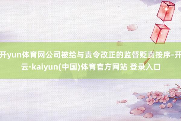 开yun体育网公司被给与责令改正的监督贬责按序-开云·kaiyun(中国)体育官方网站 登录入口