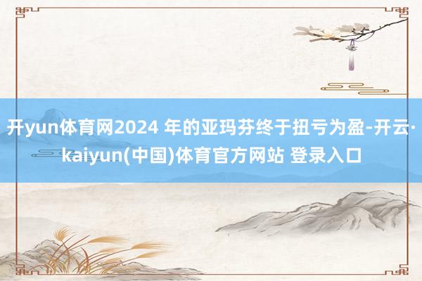 开yun体育网2024 年的亚玛芬终于扭亏为盈-开云·kaiyun(中国)体育官方网站 登录入口