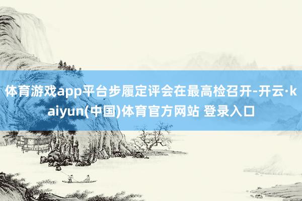 体育游戏app平台步履定评会在最高检召开-开云·kaiyun(中国)体育官方网站 登录入口