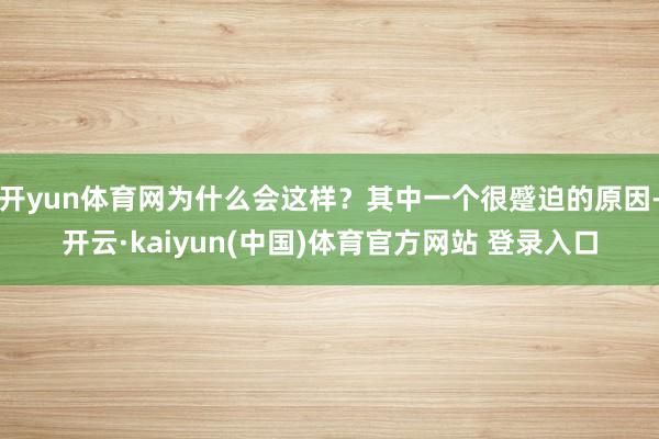 开yun体育网为什么会这样？其中一个很蹙迫的原因-开云·kaiyun(中国)体育官方网站 登录入口