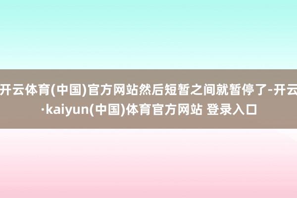 开云体育(中国)官方网站然后短暂之间就暂停了-开云·kaiyun(中国)体育官方网站 登录入口