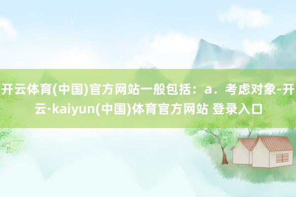 开云体育(中国)官方网站一般包括：a．考虑对象-开云·kaiyun(中国)体育官方网站 登录入口
