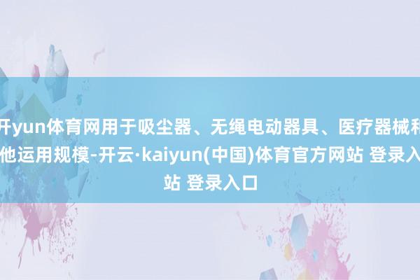 开yun体育网用于吸尘器、无绳电动器具、医疗器械和其他运用规模-开云·kaiyun(中国)体育官方网站 登录入口
