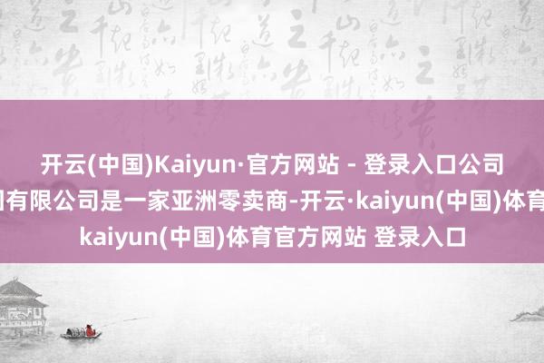 开云(中国)Kaiyun·官方网站 - 登录入口公司简介：DFI零卖集团有限公司是一家亚洲零卖商-开云·kaiyun(中国)体育官方网站 登录入口