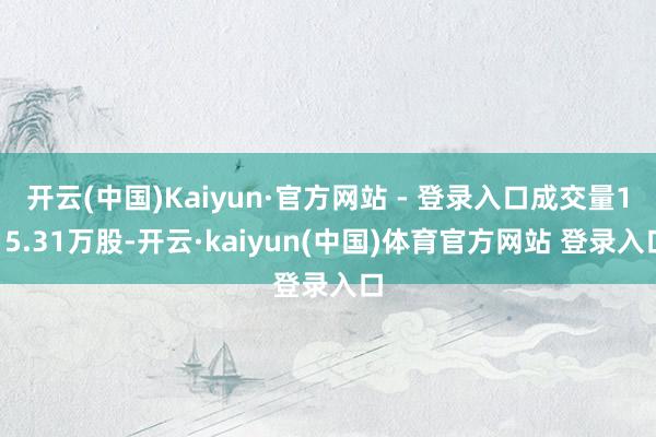 开云(中国)Kaiyun·官方网站 - 登录入口成交量115.31万股-开云·kaiyun(中国)体育官方网站 登录入口