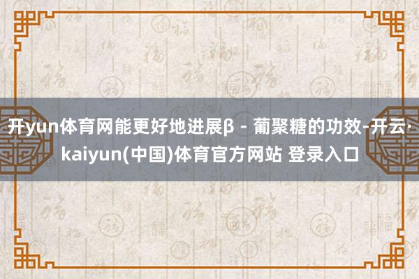 开yun体育网能更好地进展β - 葡聚糖的功效-开云·kaiyun(中国)体育官方网站 登录入口