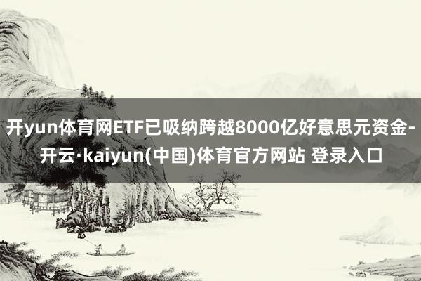 开yun体育网ETF已吸纳跨越8000亿好意思元资金-开云·kaiyun(中国)体育官方网站 登录入口