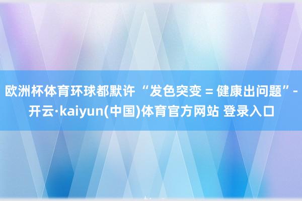 欧洲杯体育环球都默许 “发色突变 = 健康出问题”-开云·kaiyun(中国)体育官方网站 登录入口