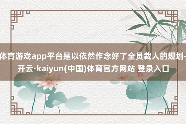 体育游戏app平台是以依然作念好了全员裁人的规划-开云·kaiyun(中国)体育官方网站 登录入口
