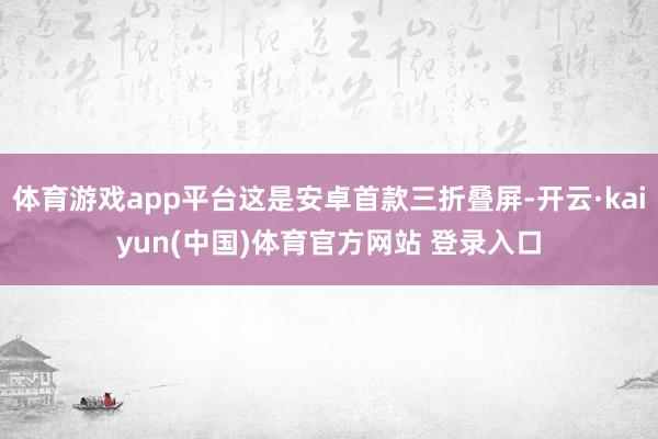 体育游戏app平台这是安卓首款三折叠屏-开云·kaiyun(中国)体育官方网站 登录入口