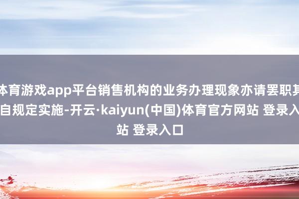 体育游戏app平台销售机构的业务办理现象亦请罢职其各自规定实施-开云·kaiyun(中国)体育官方网站 登录入口