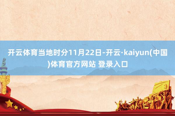 开云体育当地时分11月22日-开云·kaiyun(中国)体育官方网站 登录入口
