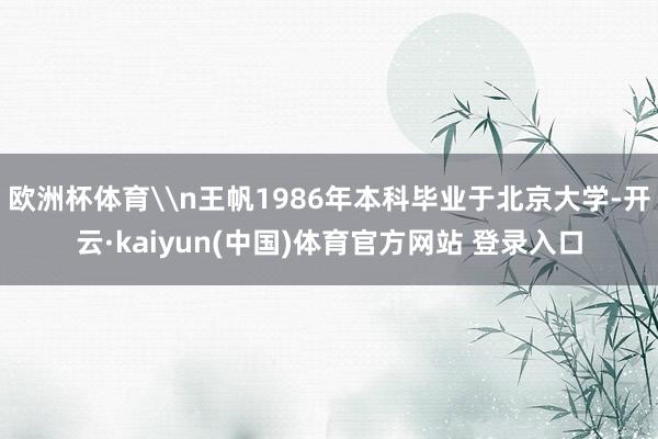 欧洲杯体育\n王帆1986年本科毕业于北京大学-开云·kaiyun(中国)体育官方网站 登录入口