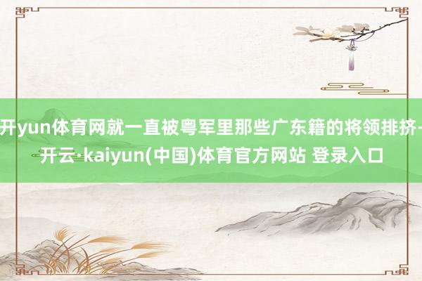 开yun体育网就一直被粤军里那些广东籍的将领排挤-开云·kaiyun(中国)体育官方网站 登录入口
