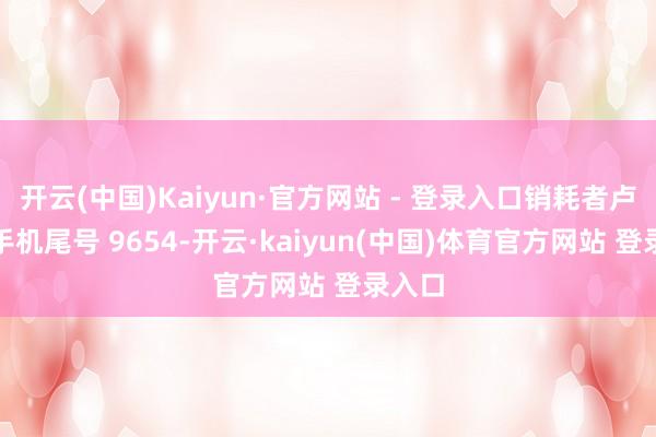 开云(中国)Kaiyun·官方网站 - 登录入口销耗者卢**（手机尾号 9654-开云·kaiyun(中国)体育官方网站 登录入口