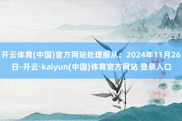 开云体育(中国)官方网站处理服从：2024年11月26日-开云·kaiyun(中国)体育官方网站 登录入口
