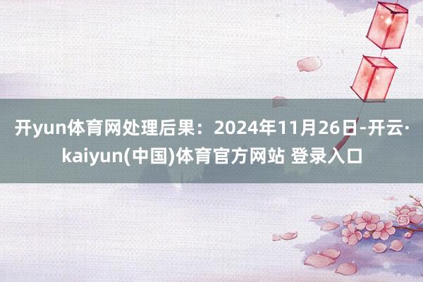 开yun体育网处理后果：2024年11月26日-开云·kaiyun(中国)体育官方网站 登录入口