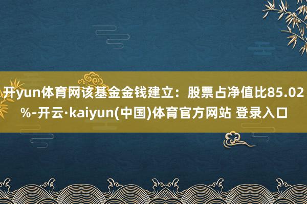 开yun体育网该基金金钱建立：股票占净值比85.02%-开云·kaiyun(中国)体育官方网站 登录入口
