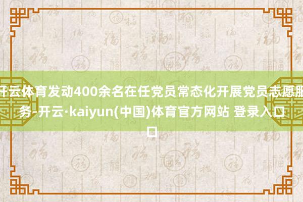 开云体育发动400余名在任党员常态化开展党员志愿服务-开云·kaiyun(中国)体育官方网站 登录入口