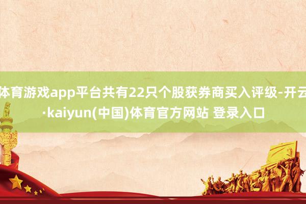 体育游戏app平台共有22只个股获券商买入评级-开云·kaiyun(中国)体育官方网站 登录入口