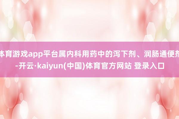体育游戏app平台属内科用药中的泻下剂、润肠通便剂-开云·kaiyun(中国)体育官方网站 登录入口