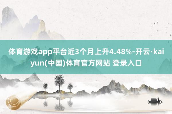 体育游戏app平台近3个月上升4.48%-开云·kaiyun(中国)体育官方网站 登录入口