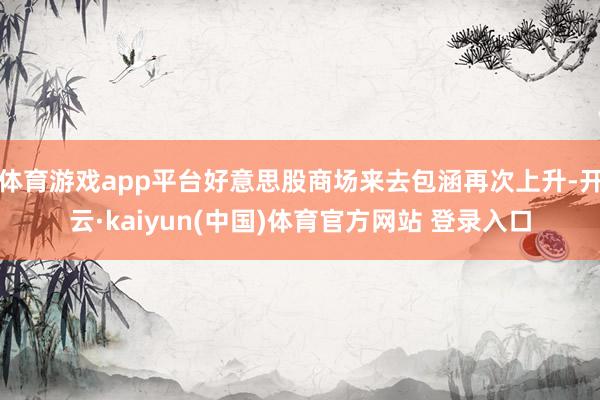 体育游戏app平台好意思股商场来去包涵再次上升-开云·kaiyun(中国)体育官方网站 登录入口
